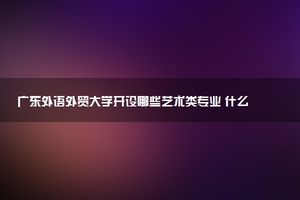 广东外语外贸大学开设哪些艺术类专业 什么专业前景好