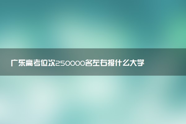 广东高考位次250000名左右报什么大学好（2025年参考）