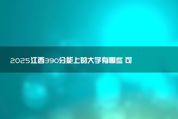 2025江西390分能上的大学有哪些 可以报考院校名单