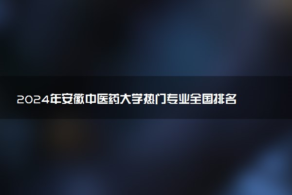 2024年安徽中医药大学热门专业全国排名 有哪些专业比较好