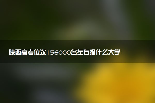 陕西高考位次156000名左右报什么大学好（2025年参考）