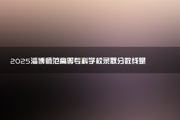 2025淄博师范高等专科学校录取分数线是多少 各省最低分数线汇总