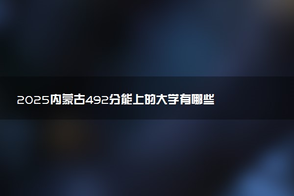 2025内蒙古492分能上的大学有哪些 可以报考院校名单