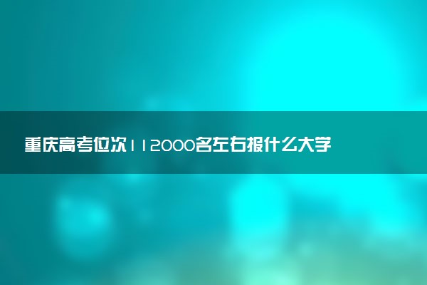 重庆高考位次112000名左右报什么大学好（2025年参考）