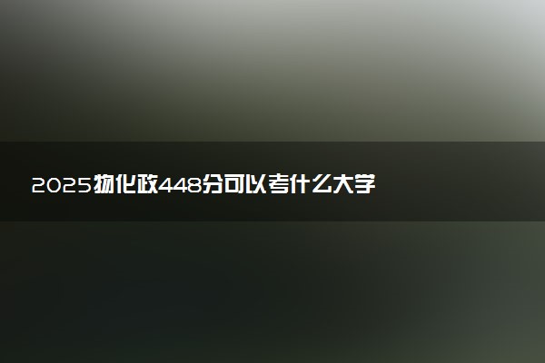 2025物化政448分可以考什么大学  怎么填报志愿