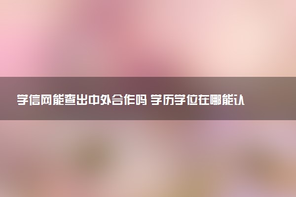 学信网能查出中外合作吗 学历学位在哪能认证