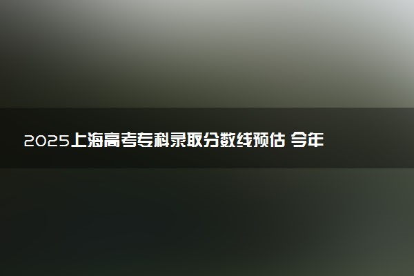 2025上海高考专科录取分数线预估 今年分数线会降吗