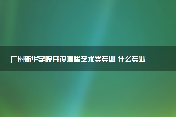 广州新华学院开设哪些艺术类专业 什么专业前景好