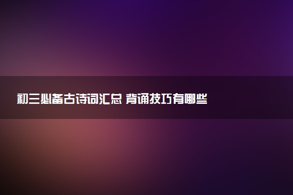 初三必备古诗词汇总 背诵技巧有哪些