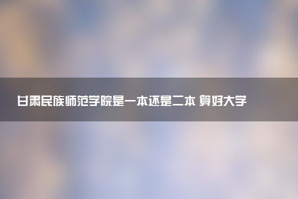 甘肃民族师范学院是一本还是二本 算好大学吗