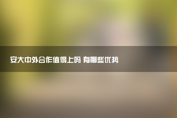 安大中外合作值得上吗 有哪些优势