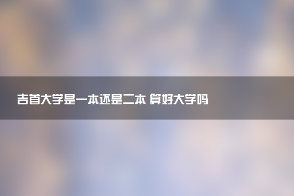 吉首大学是一本还是二本 算好大学吗