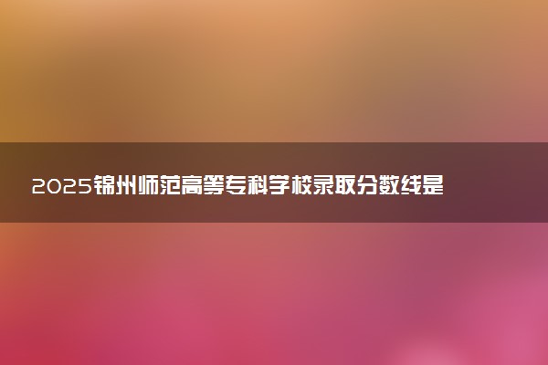 2025锦州师范高等专科学校录取分数线是多少 各省最低分数线汇总