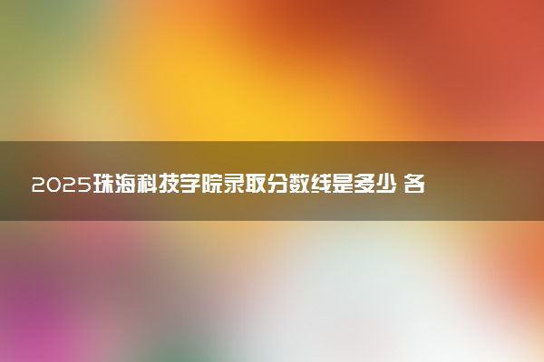 2025珠海科技学院录取分数线是多少 各省最低分数线汇总