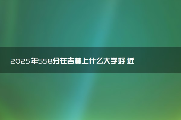 2025年558分在吉林上什么大学好 近三年录取分数线是多少