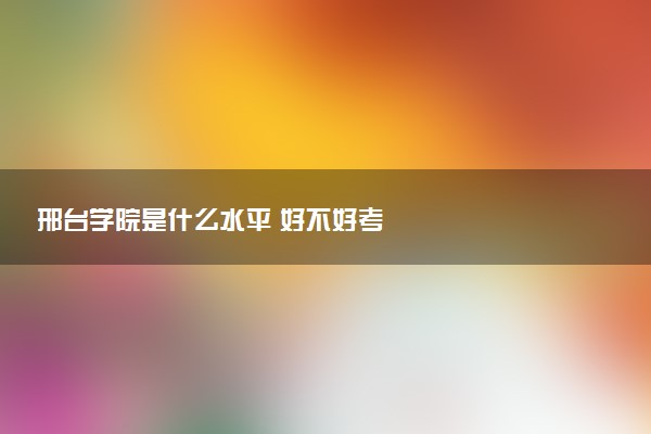 邢台学院是什么水平 好不好考