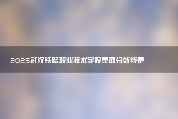 2025武汉铁路职业技术学院录取分数线是多少 各省最低分数线汇总