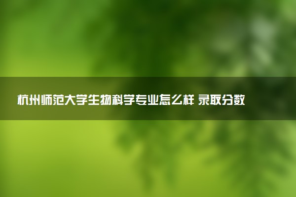 杭州师范大学生物科学专业怎么样 录取分数线多少