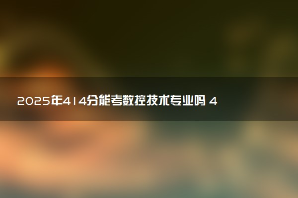 2025年414分能考数控技术专业吗 414分数控技术专业大学推荐
