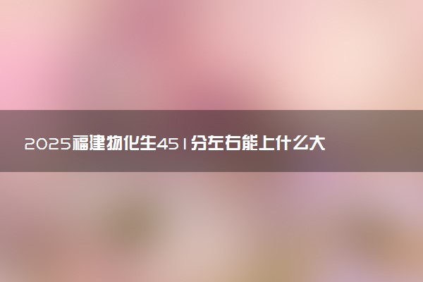 2025福建物化生451分左右能上什么大学 可以报考的院校名单