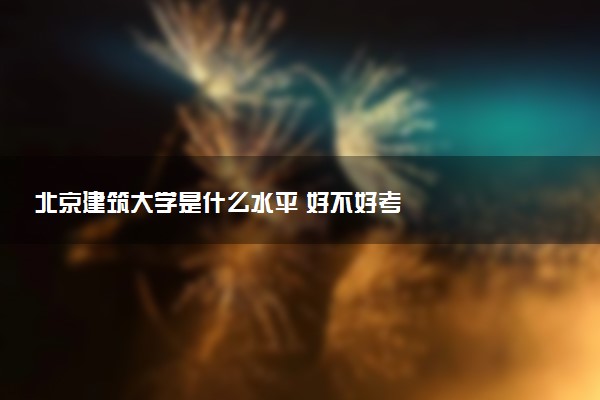 北京建筑大学是什么水平 好不好考
