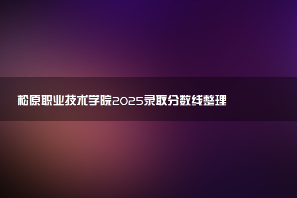 松原职业技术学院2025录取分数线整理 最低多少分可以考上