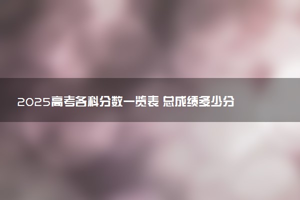 2025高考各科分数一览表 总成绩多少分