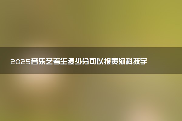 2025音乐艺考生多少分可以报黄河科技学院