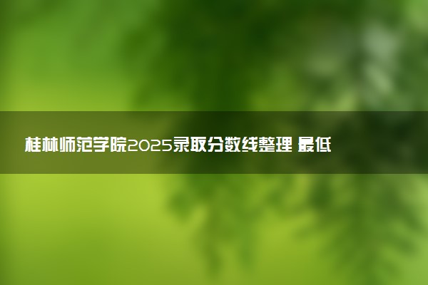 桂林师范学院2025录取分数线整理 最低多少分可以考上