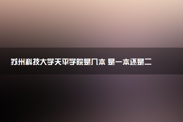 苏州科技大学天平学院是几本 是一本还是二本大学