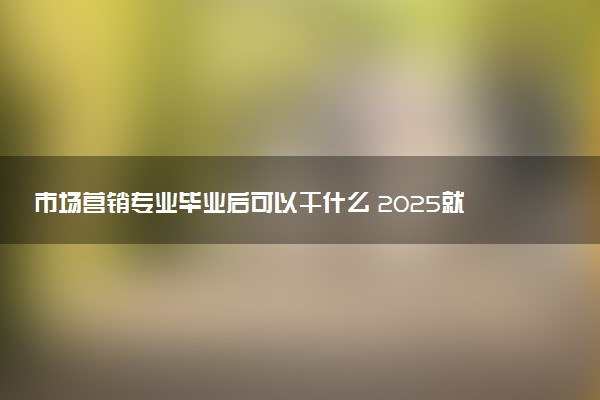 市场营销专业毕业后可以干什么 2025就业前景如何