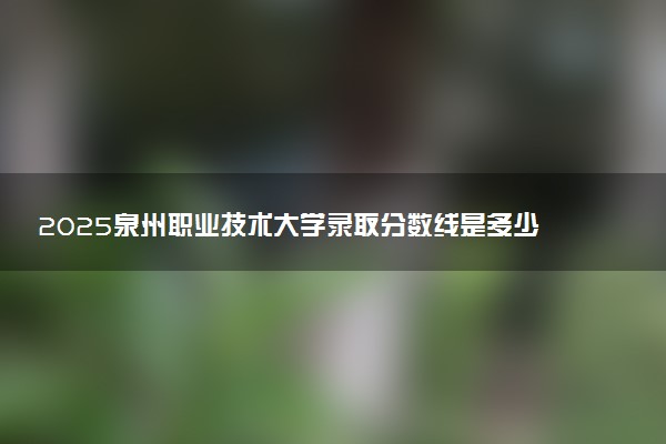 2025泉州职业技术大学录取分数线是多少 各省最低分数线汇总