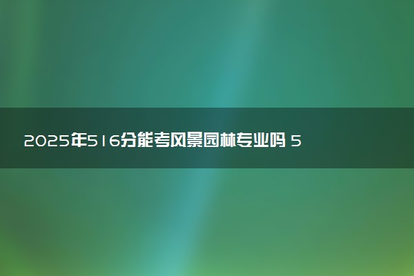 2025年516分能考风景园林专业吗 516分风景园林专业大学推荐