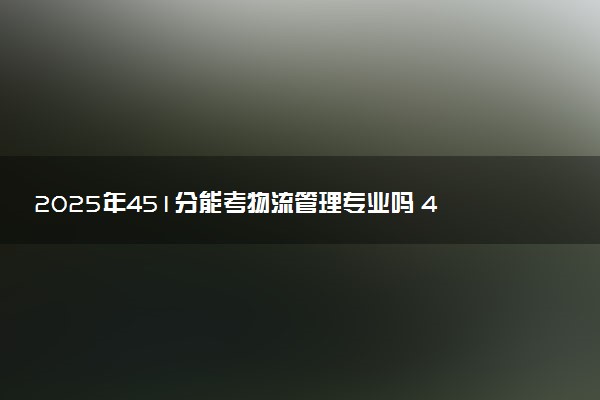 2025年451分能考物流管理专业吗 451分物流管理专业大学推荐