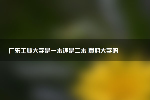 广东工业大学是一本还是二本 算好大学吗
