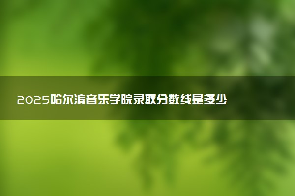 2025哈尔滨音乐学院录取分数线是多少 各省最低分数线汇总