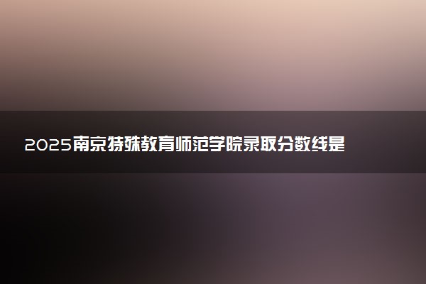 2025南京特殊教育师范学院录取分数线是多少 各省最低分数线汇总