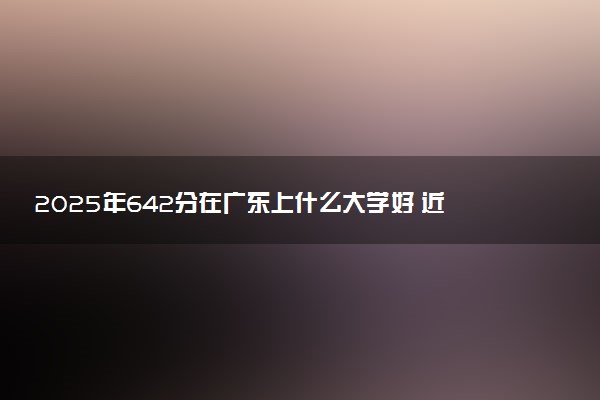2025年642分在广东上什么大学好 近三年录取分数线是多少