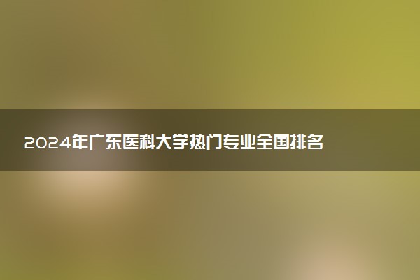 2024年广东医科大学热门专业全国排名 有哪些专业比较好