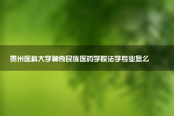 贵州医科大学神奇民族医药学院法学专业怎么样 录取分数线多少