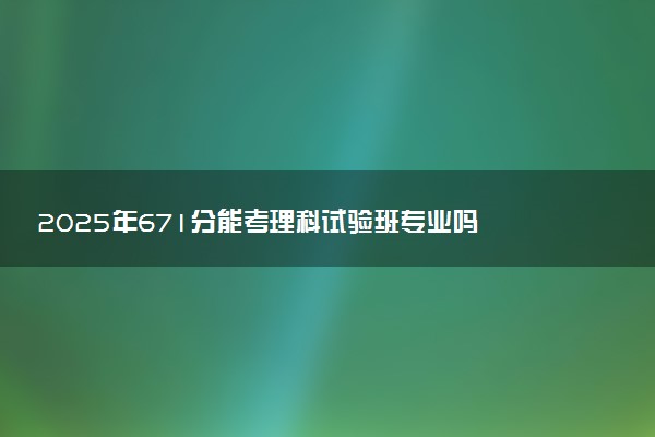 2025年671分能考理科试验班专业吗 671分理科试验班专业大学推荐