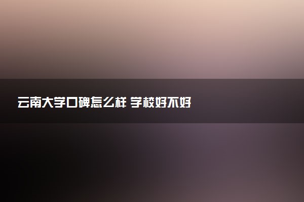 云南大学口碑怎么样 学校好不好