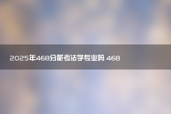 2025年468分能考法学专业吗 468分法学专业大学推荐