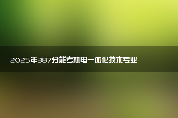 2025年387分能考机电一体化技术专业吗 387分机电一体化技术专业大学推荐