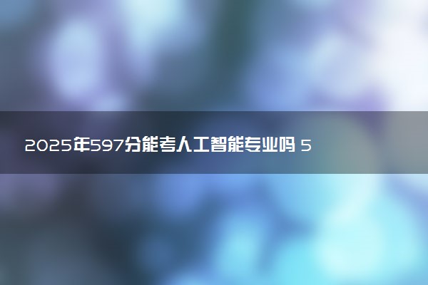 2025年597分能考人工智能专业吗 597分人工智能专业大学推荐