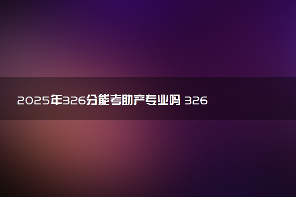 2025年326分能考助产专业吗 326分助产专业大学推荐