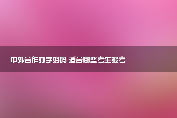 中外合作办学好吗 适合哪些考生报考