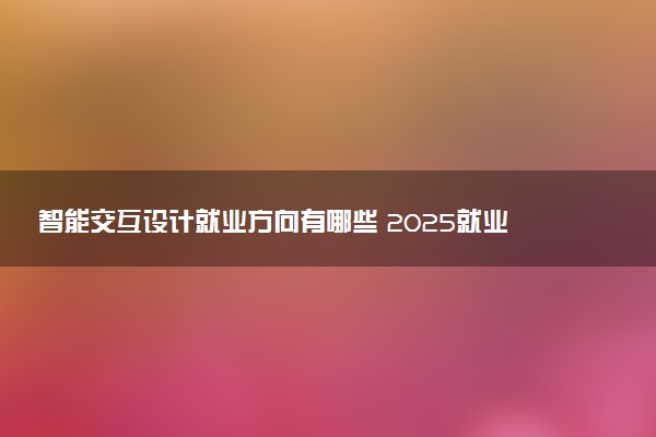 智能交互设计就业方向有哪些 2025就业前景好吗