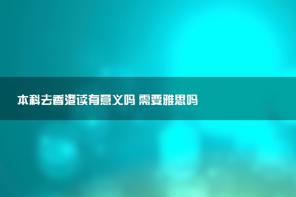 本科去香港读有意义吗 需要雅思吗