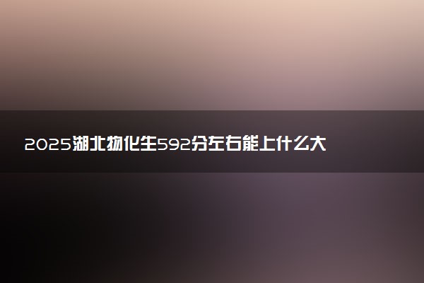 2025湖北物化生592分左右能上什么大学 可以报考的院校名单